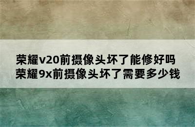 荣耀v20前摄像头坏了能修好吗 荣耀9x前摄像头坏了需要多少钱